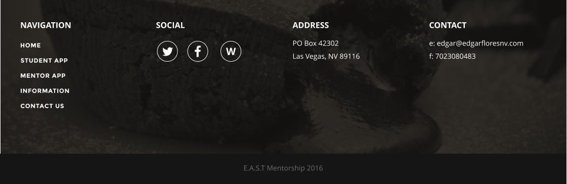 NAVIGATION SOCIAL ADDRESS PO Box 42302 Las Vegas, NV 89116 CONTACT e: edgar@edgarfloresnv.com f: 7023080483 E.A.S.T Mentorship 2016   W HOME STUDENT APP MENTOR APP INFORMATION CONTACT US
